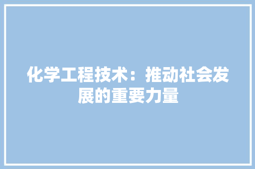 化学工程技术：推动社会发展的重要力量