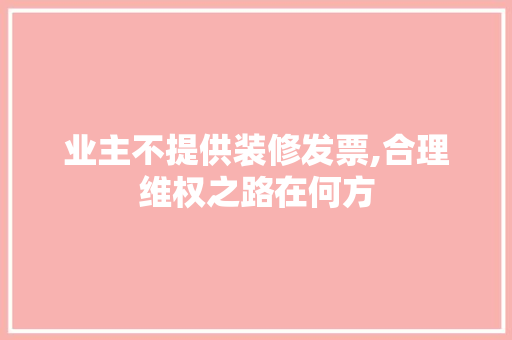 业主不提供装修发票,合理维权之路在何方