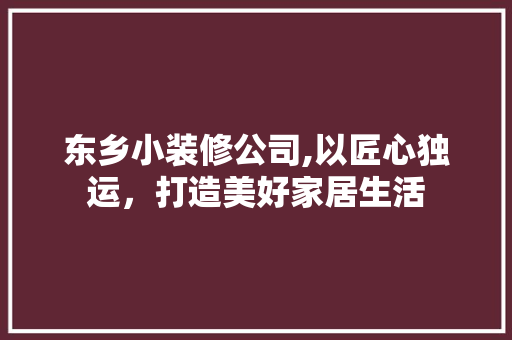 东乡小装修公司,以匠心独运，打造美好家居生活 软装设计