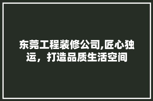 东莞工程装修公司,匠心独运，打造品质生活空间 室内设计