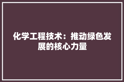 化学工程技术：推动绿色发展的核心力量 家居装修