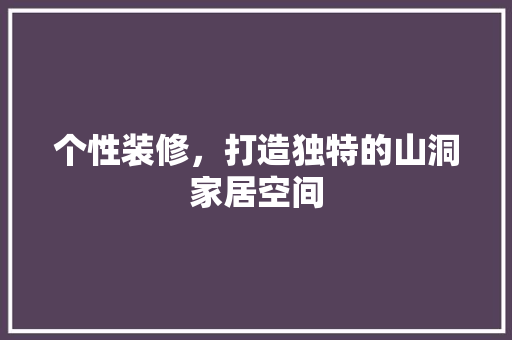 个性装修，打造独特的山洞家居空间 室内设计