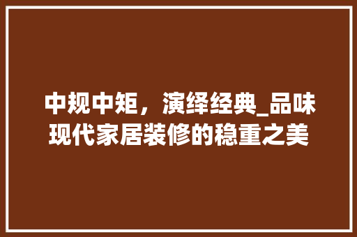 中规中矩，演绎经典_品味现代家居装修的稳重之美 中式风格装饰