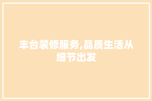 丰台装修服务,品质生活从细节出发