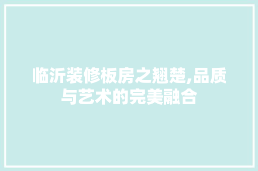 临沂装修板房之翘楚,品质与艺术的完美融合