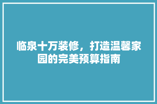 临泉十万装修，打造温馨家园的完美预算指南