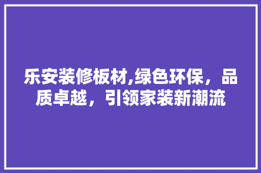乐安装修板材,绿色环保，品质卓越，引领家装新潮流