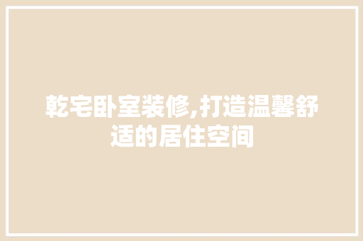 乾宅卧室装修,打造温馨舒适的居住空间 家居装修