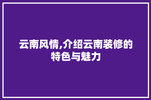 云南风情,介绍云南装修的特色与魅力