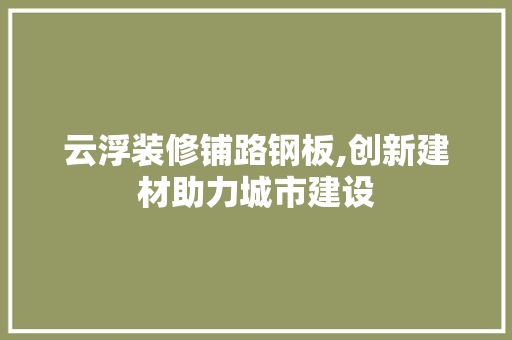 云浮装修铺路钢板,创新建材助力城市建设