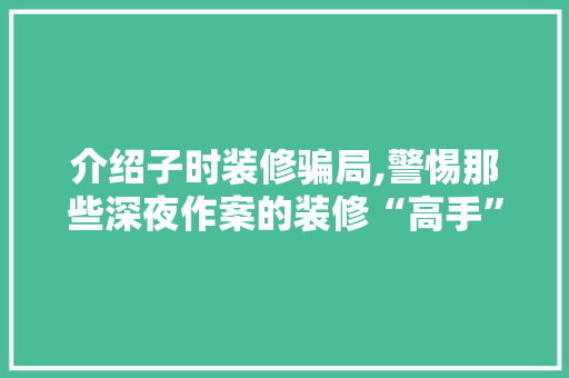 介绍子时装修骗局,警惕那些深夜作案的装修“高手”