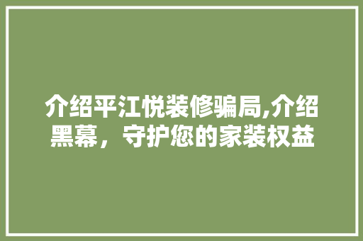 介绍平江悦装修骗局,介绍黑幕，守护您的家装权益