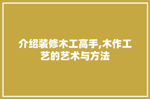 介绍装修木工高手,木作工艺的艺术与方法 家居装修
