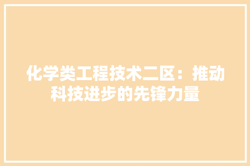 化学类工程技术二区：推动科技进步的先锋力量 家居装修