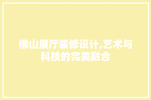 佛山展厅装修设计,艺术与科技的完美融合 木雕艺术