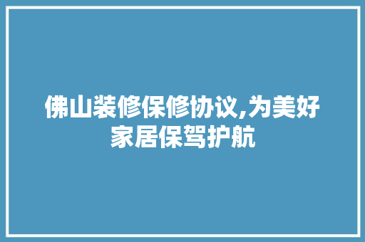 佛山装修保修协议,为美好家居保驾护航 木雕艺术