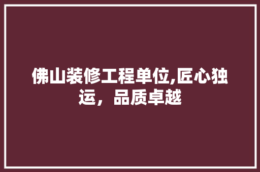 佛山装修工程单位,匠心独运，品质卓越