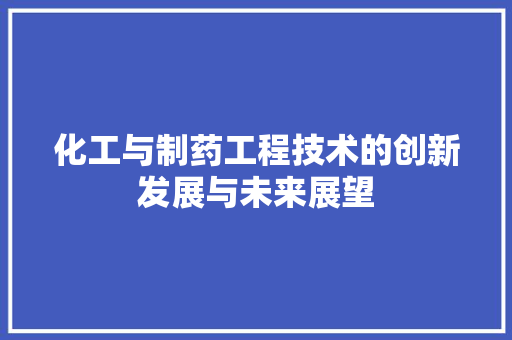 化工与制药工程技术的创新发展与未来展望