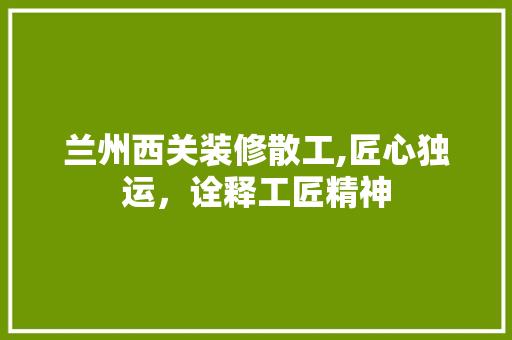 兰州西关装修散工,匠心独运，诠释工匠精神