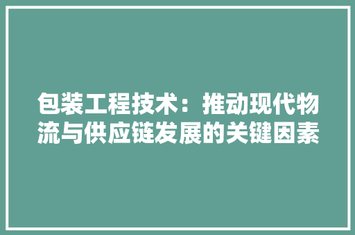包装工程技术：推动现代物流与供应链发展的关键因素 家居装修