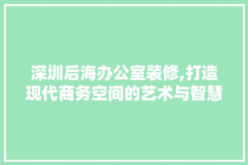 深圳后海办公室装修,打造现代商务空间的艺术与智慧