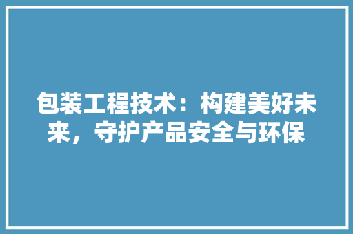 包装工程技术：构建美好未来，守护产品安全与环保