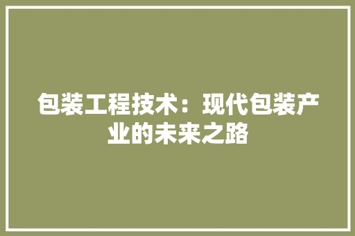 包装工程技术：现代包装产业的未来之路 家居装修