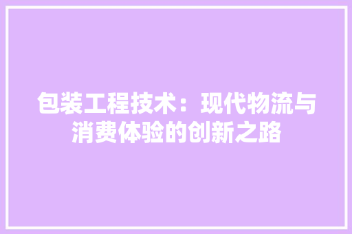 包装工程技术：现代物流与消费体验的创新之路 家居装修
