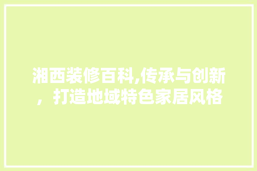 湘西装修百科,传承与创新，打造地域特色家居风格