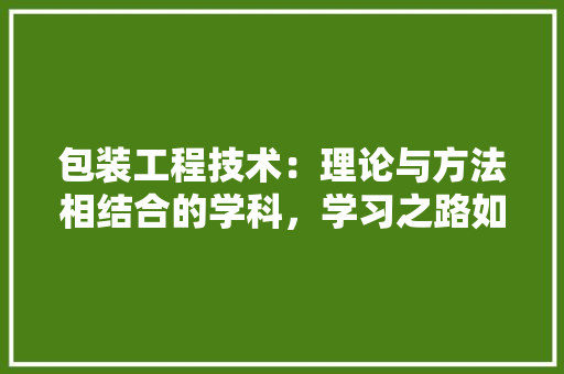 包装工程技术：理论与方法相结合的学科，学习之路如何 家居装修