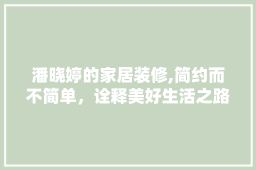 潘晓婷的家居装修,简约而不简单，诠释美好生活之路 客厅装修