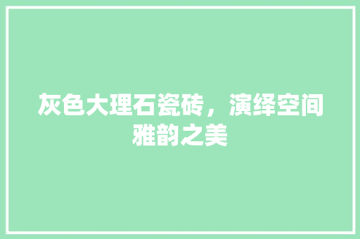 灰色大理石瓷砖，演绎空间雅韵之美