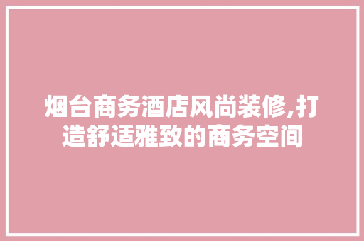 烟台商务酒店风尚装修,打造舒适雅致的商务空间 现代风格装饰