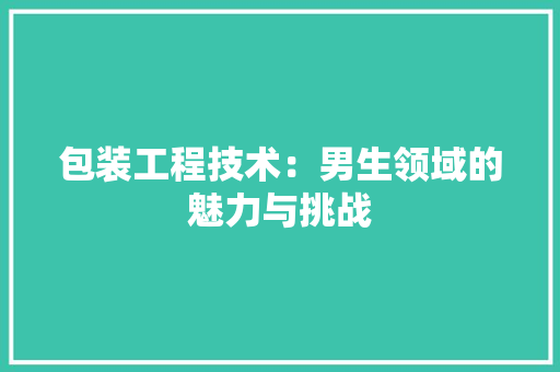 包装工程技术：男生领域的魅力与挑战