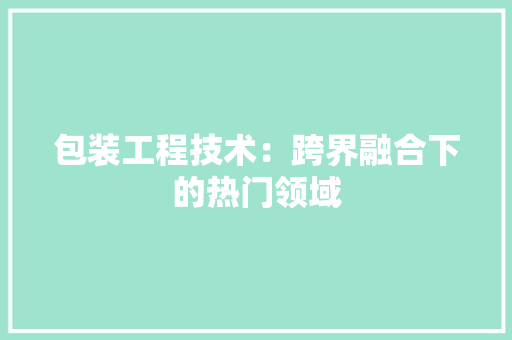 包装工程技术：跨界融合下的热门领域 家居装修
