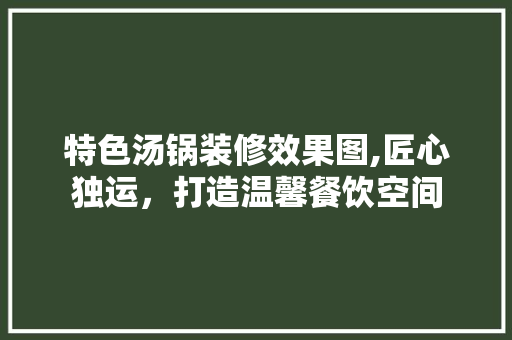 特色汤锅装修效果图,匠心独运，打造温馨餐饮空间 软装设计