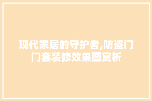 现代家居的守护者,防盗门门套装修效果图赏析 现代风格装饰
