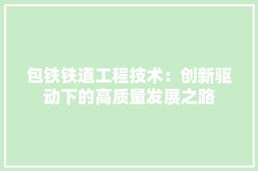 包铁铁道工程技术：创新驱动下的高质量发展之路 家居装修