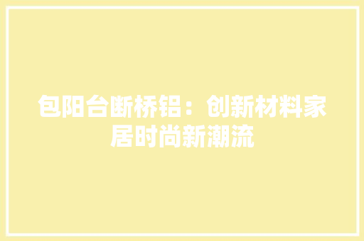 包阳台断桥铝：创新材料家居时尚新潮流 家居装修