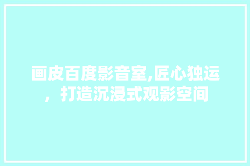 画皮百度影音室,匠心独运，打造沉浸式观影空间