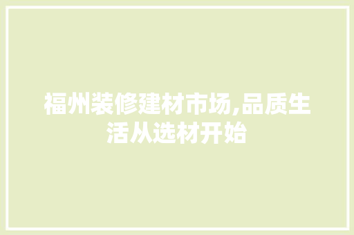 福州装修建材市场,品质生活从选材开始 地板材料