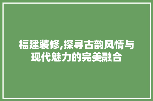 福建装修,探寻古韵风情与现代魅力的完美融合