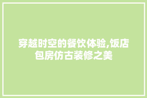 穿越时空的餐饮体验,饭店包房仿古装修之美