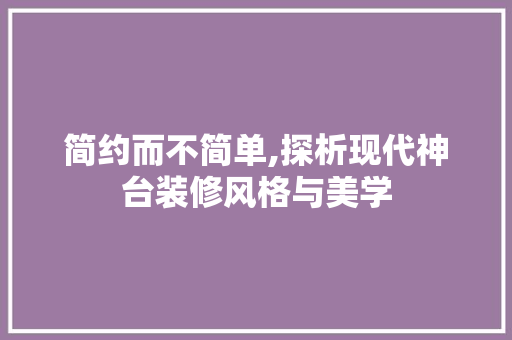简约而不简单,探析现代神台装修风格与美学