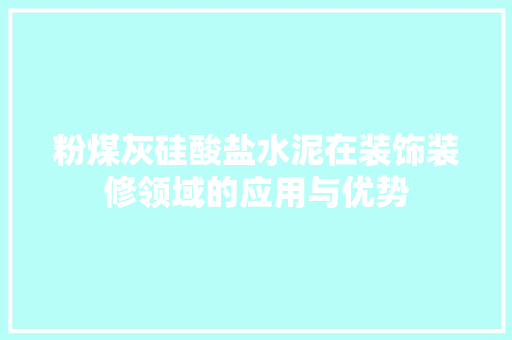 粉煤灰硅酸盐水泥在装饰装修领域的应用与优势 软装设计