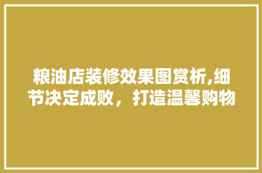 粮油店装修效果图赏析,细节决定成败，打造温馨购物环境 软装设计