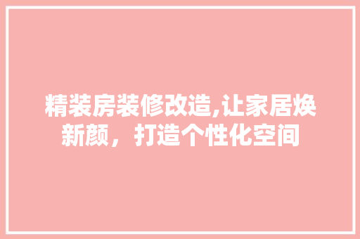 精装房装修改造,让家居焕新颜，打造个性化空间