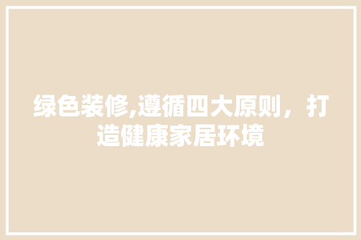 绿色装修,遵循四大原则，打造健康家居环境