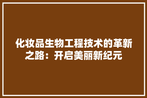 化妆品生物工程技术的革新之路：开启美丽新纪元 家居装修