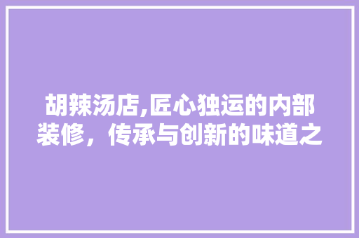 胡辣汤店,匠心独运的内部装修，传承与创新的味道之旅 室内设计